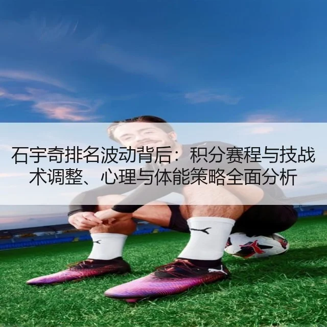 石宇奇排名波动背后：积分赛程与技战术调整、心理与体能策略全面分析